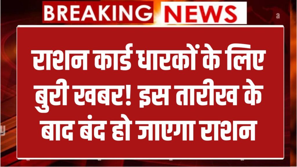 राशन कार्ड धारकों के लिए बुरी खबर! इस तारीख के बाद बंद हो जाएगा राशन मिलना