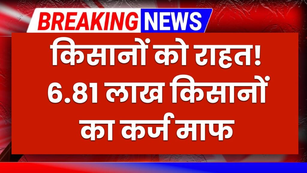 6.81 लाख किसानों का कर्ज माफ! सरकार ने किया बड़ा ऐलान, जानें किसे मिलेगा फायदा