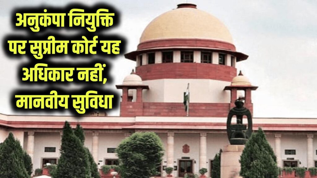 अनुकंपा नियुक्ति पर सुप्रीम कोर्ट का बड़ा फैसला! कहा, यह आपका “अधिकार” नहीं, केवल मानवीय आधार पर दी जाती है सुविधा