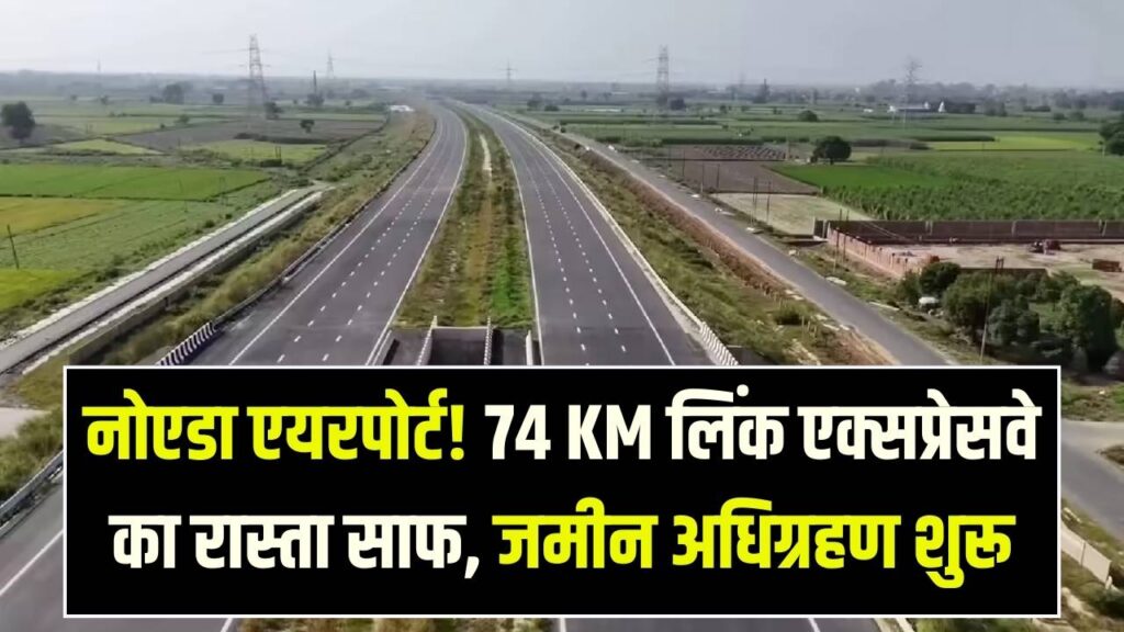 नोएडा एयरपोर्ट की कनेक्टिविटी के लिए बनेगा 74 KM लिंक एक्सप्रेसवे! 740 एकड़ जमीन अधिग्रहण का आदेश