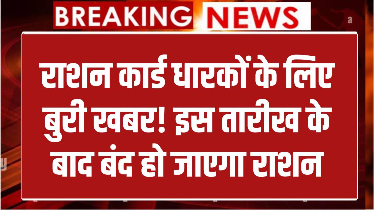 राशन कार्ड धारकों के लिए बुरी खबर! इस तारीख के बाद बंद हो जाएगा राशन मिलना