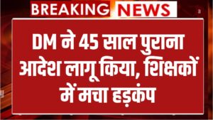 Education News: DM ने 45 साल पुराना आदेश किया लागू! शिक्षकों में मचा हड़कंप, जानें पूरा मामला