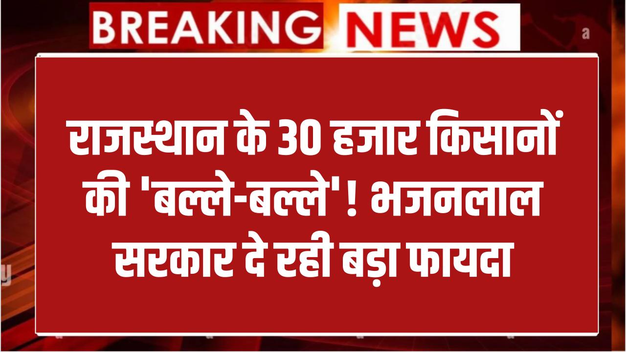 Kisan Benefit Rajasthan: राजस्थान के 30 हजार किसानों की बल्ले-बल्ले! भजनलाल सरकार दे रही है बड़ा लाभ