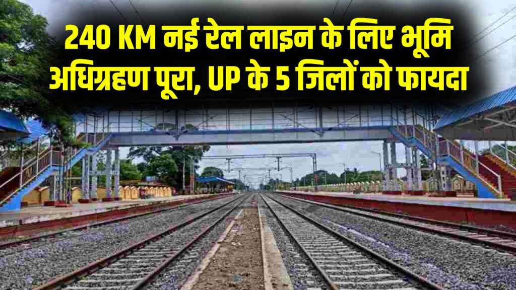 240 KM नई रेल लाइन के लिए भूमि अधिग्रहण पूरा! यूपी के इन 5 जिलों को मिलेगा बड़ा फायदा
