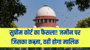 Supreme Court Decision: जमीन पर जिसका कब्जा, वही होगा मालिक! सुप्रीम कोर्ट ने स्पष्ट किया संपत्ति का अधिकार