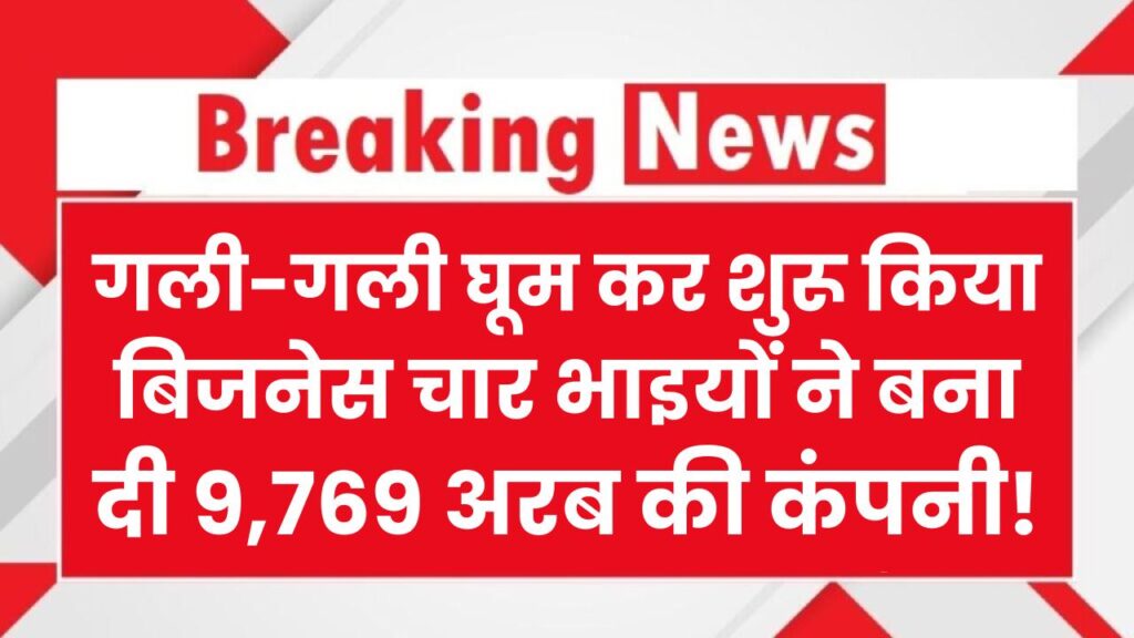 गली-गली घूम कर शुरू किया बिजनेस… चार भाइयों ने बना दी 9,769 अरब की कंपनी! देखें