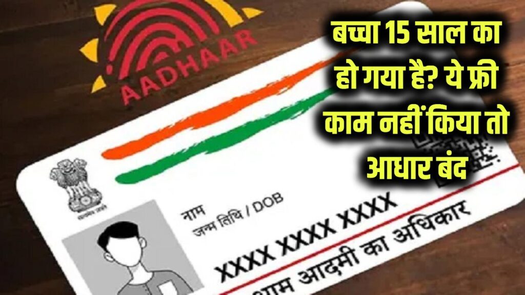 क्या आपका बच्चा 15 साल का हो गया है? तुरंत कराएं ये फ्री काम, वरना बंद हो सकता है आधार कार्ड